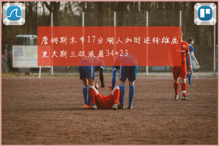 詹姆斯末节17分湖人加时逆转雄鹿里夫斯三双浓眉34+23