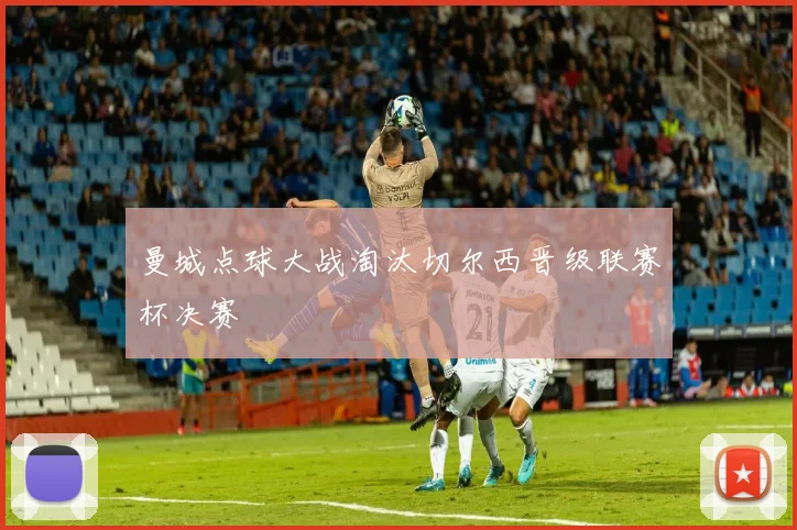 曼城点球大战淘汰切尔西晋级联赛杯决赛