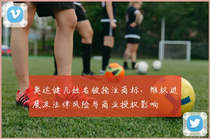 奥运健儿姓名被抢注商标，维权进展及法律风险与商业授权影响