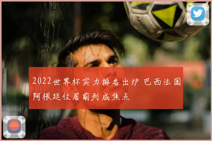 2022世界杯实力排名出炉 巴西法国阿根廷位居前列成焦点