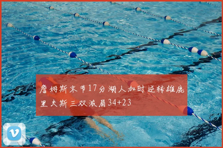 詹姆斯末节17分湖人加时逆转雄鹿里夫斯三双浓眉34+23