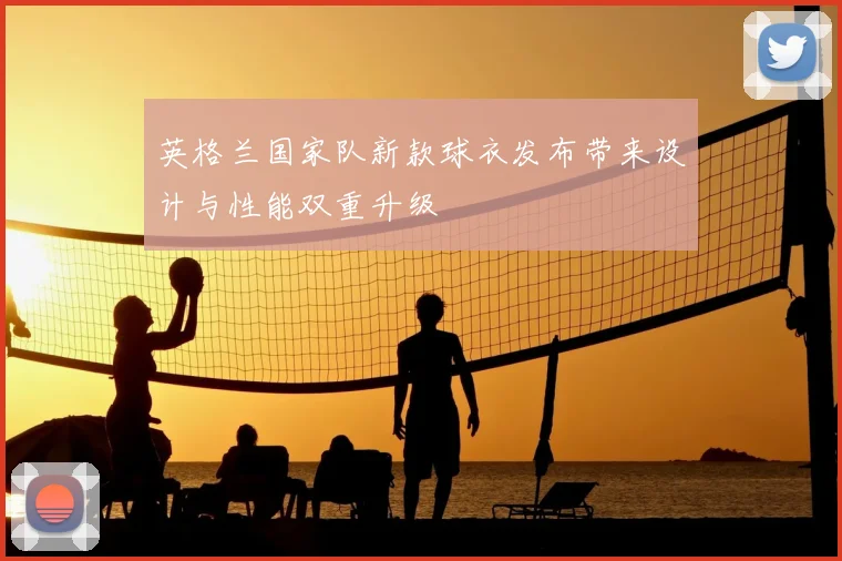 英格兰国家队新款球衣发布带来设计与性能双重升级