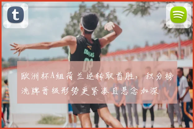 欧洲杯A组荷兰逆转取首胜，积分榜洗牌晋级形势更紧凑且悬念加深