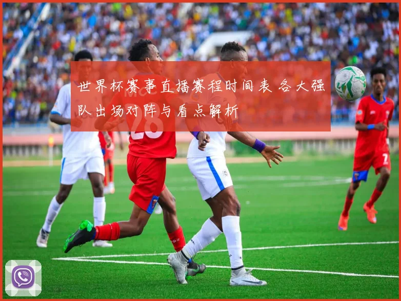 世界杯赛事直播赛程时间表 各大强队出场对阵与看点解析
