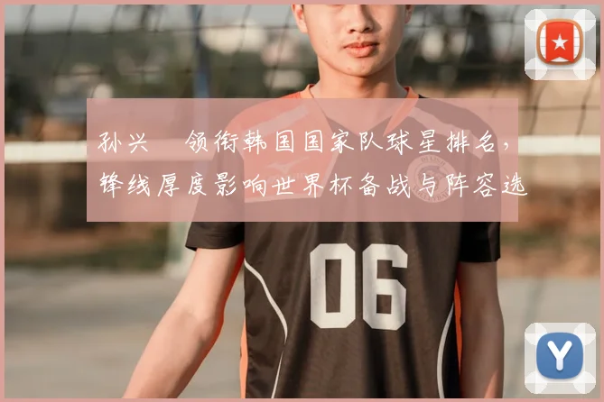 孙兴慜领衔韩国国家队球星排名,锋线厚度影响世界杯备战与阵容选择