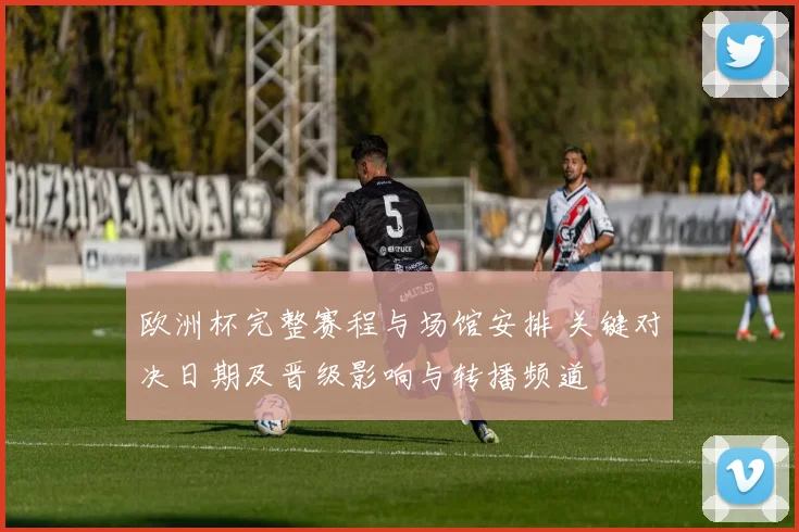 欧洲杯完整赛程与场馆安排 关键对决日期及晋级影响与转播频道