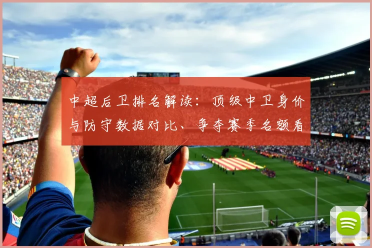中超后卫排名解读：顶级中卫身价与防守数据对比、争夺赛季名额看点