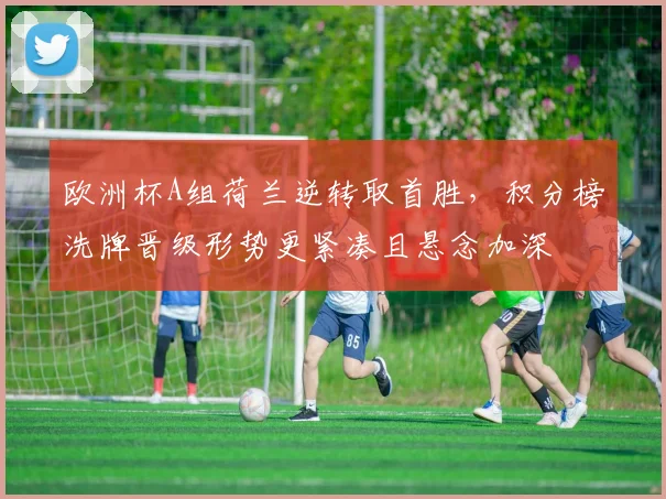 欧洲杯A组荷兰逆转取首胜，积分榜洗牌晋级形势更紧凑且悬念加深