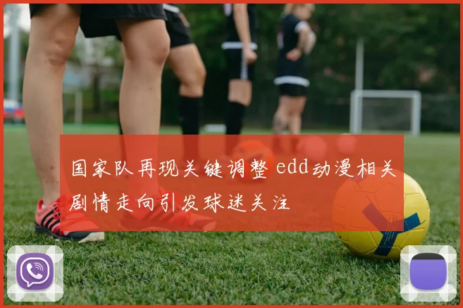 国家队再现关键调整 edd动漫相关剧情走向引发球迷关注