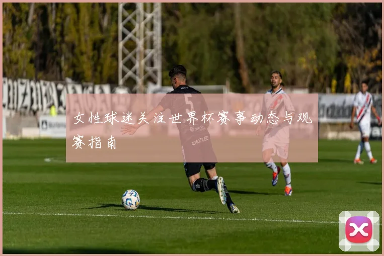 女性球迷关注世界杯赛事动态与观赛指南
