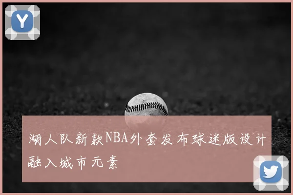 湖人队新款NBA外套发布球迷版设计融入城市元素