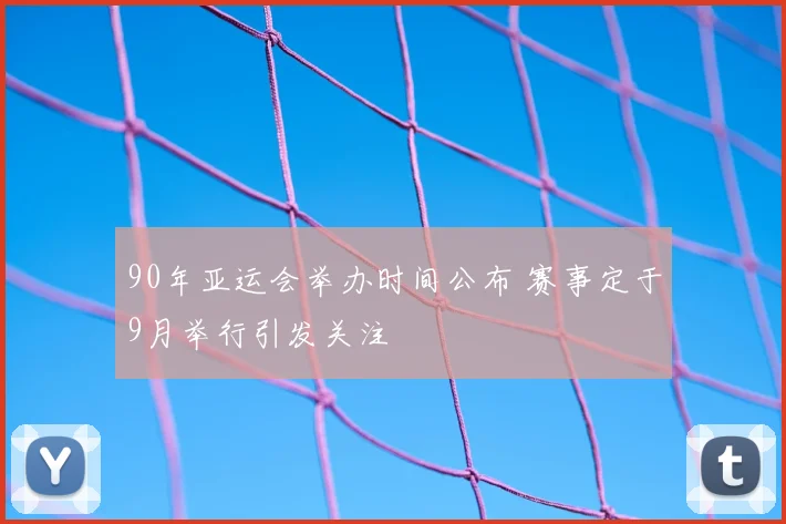 90年亚运会举办时间公布 赛事定于9月举行引发关注