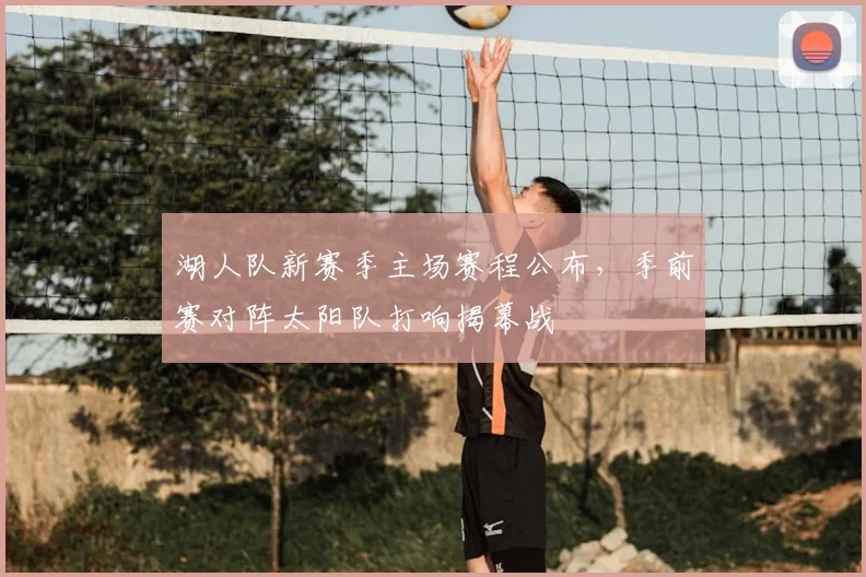 湖人队新赛季主场赛程公布，季前赛对阵太阳队打响揭幕战