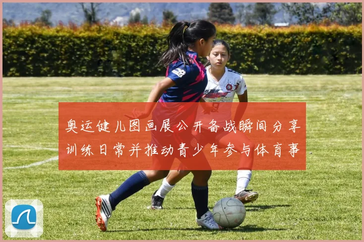 奥运健儿图画展公开备战瞬间分享训练日常并推动青少年参与体育事业