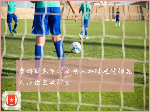 詹姆斯末节17分湖人加时逆转雄鹿利拉德空砍27分