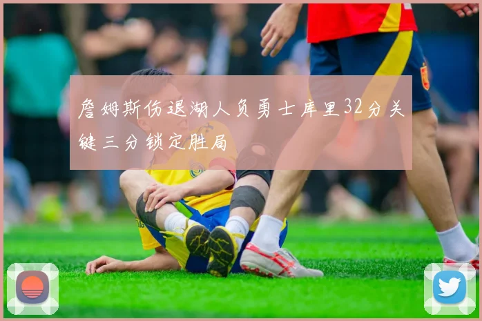 詹姆斯伤退湖人负勇士库里32分关键三分锁定胜局