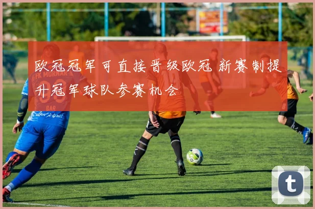 欧冠冠军可直接晋级欧冠 新赛制提升冠军球队参赛机会