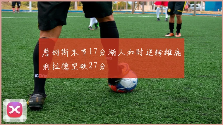 詹姆斯末节17分湖人加时逆转雄鹿利拉德空砍27分