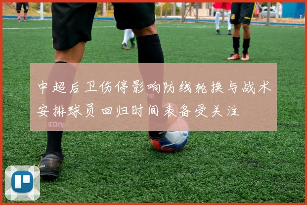 中超后卫伤停影响防线轮换与战术安排球员回归时间表备受关注