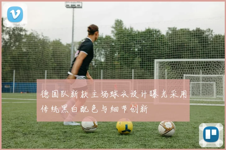 德国队新款主场球衣设计曝光采用传统黑白配色与细节创新
