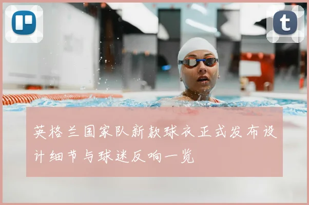 英格兰国家队新款球衣正式发布设计细节与球迷反响一览