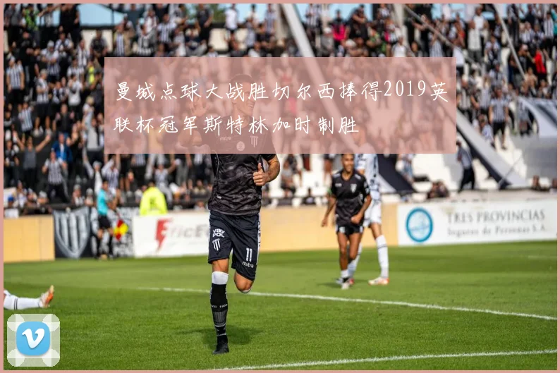 曼城点球大战胜切尔西捧得2019英联杯冠军斯特林加时制胜