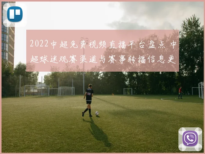 2022中超免费视频直播平台盘点 中超球迷观赛渠道与赛事转播信息更新
