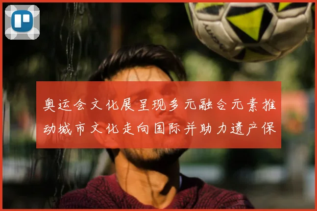 奥运会文化展呈现多元融合元素推动城市文化走向国际并助力遗产保护