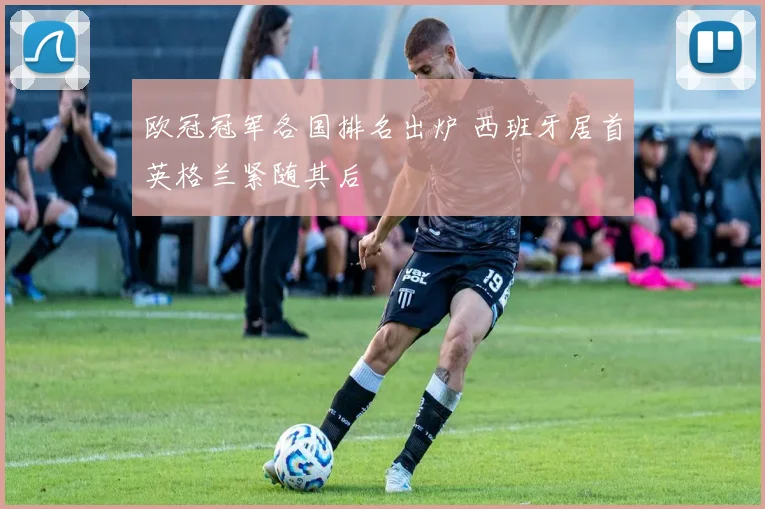 欧冠冠军各国排名出炉 西班牙居首英格兰紧随其后