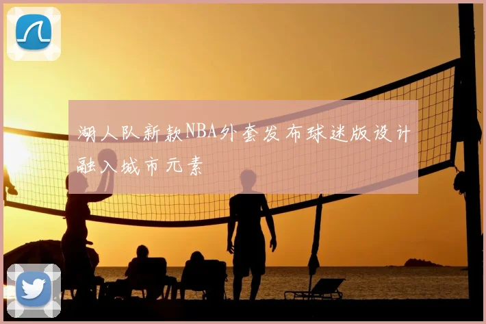 湖人队新款NBA外套发布球迷版设计融入城市元素