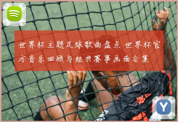 世界杯主题足球歌曲盘点 世界杯官方音乐回顾与经典赛事画面合集