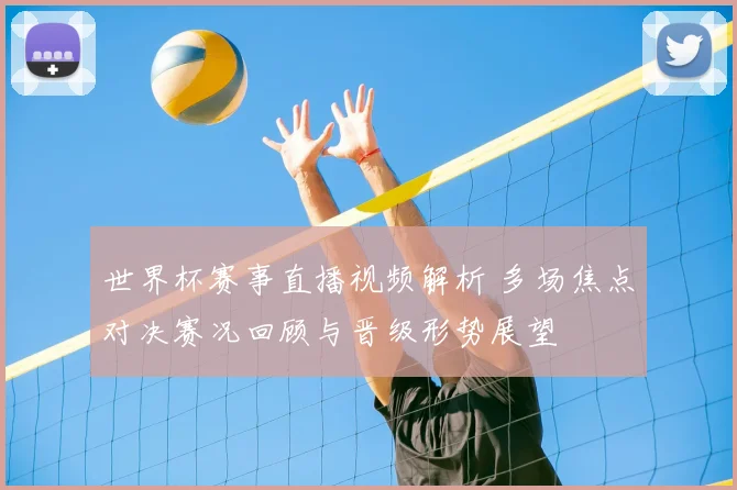 世界杯赛事直播视频解析 多场焦点对决赛况回顾与晋级形势展望