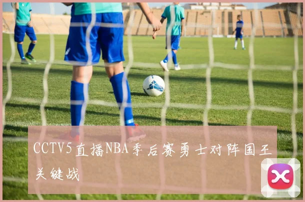 CCTV5直播NBA季后赛勇士对阵国王关键战