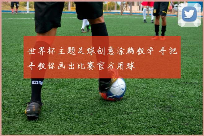 世界杯主题足球创意涂鸦教学 手把手教你画出比赛官方用球