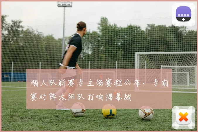 湖人队新赛季主场赛程公布，季前赛对阵太阳队打响揭幕战