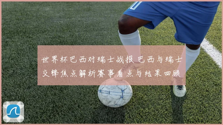 世界杯巴西对瑞士战报 巴西与瑞士交锋焦点解析赛事看点与结果回顾