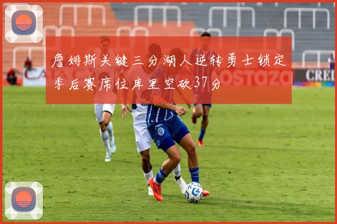 詹姆斯关键三分湖人逆转勇士锁定季后赛席位库里空砍37分