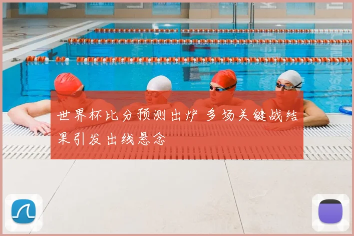 世界杯比分预测出炉 多场关键战结果引发出线悬念