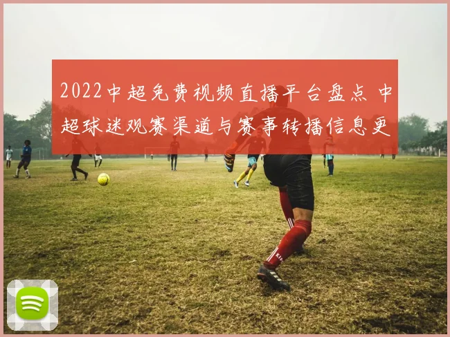 2022中超免费视频直播平台盘点 中超球迷观赛渠道与赛事转播信息更新