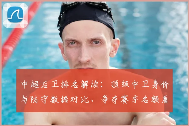 中超后卫排名解读：顶级中卫身价与防守数据对比、争夺赛季名额看点