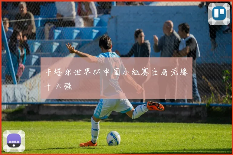 卡塔尔世界杯中国小组赛出局无缘十六强