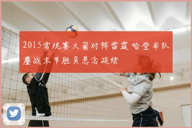 2015常规赛火箭对阵雷霆 哈登率队鏖战末节胜负悬念延续