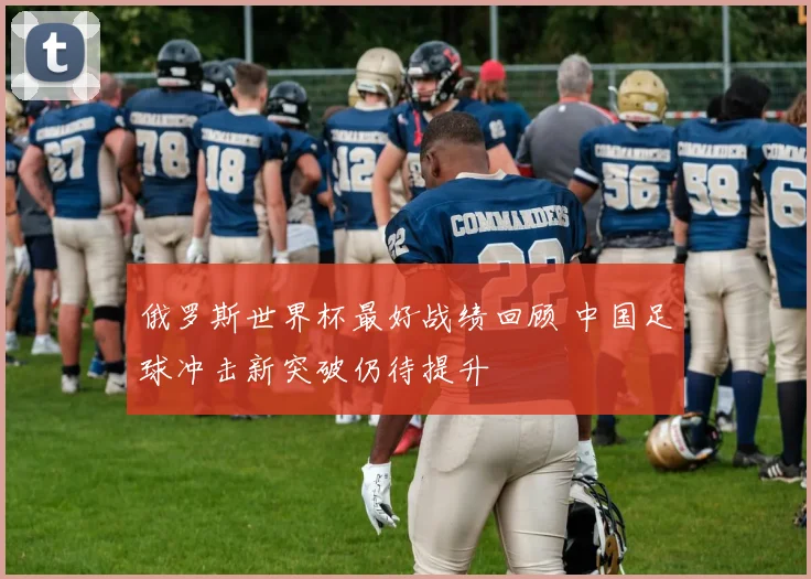 俄罗斯世界杯最好战绩回顾 中国足球冲击新突破仍待提升