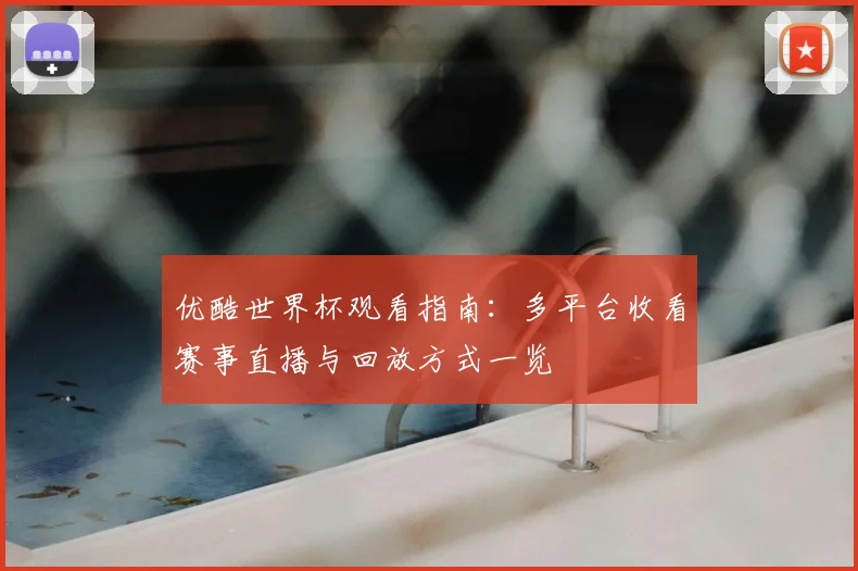 优酷世界杯观看指南：多平台收看赛事直播与回放方式一览