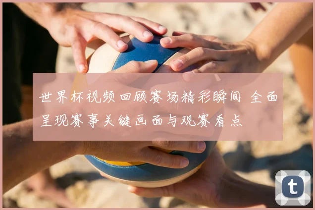 世界杯视频回顾赛场精彩瞬间 全面呈现赛事关键画面与观赛看点