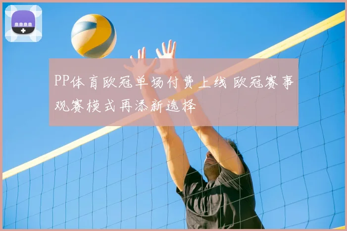 PP体育欧冠单场付费上线 欧冠赛事观赛模式再添新选择