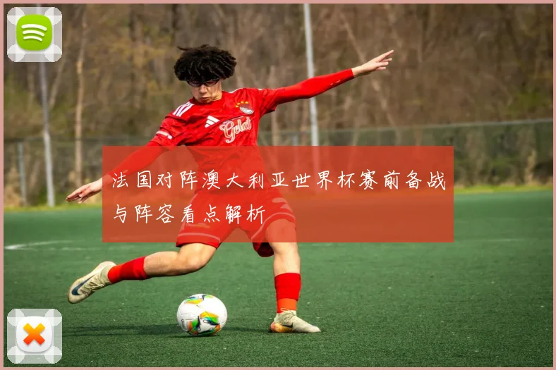 法国对阵澳大利亚世界杯赛前备战与阵容看点解析