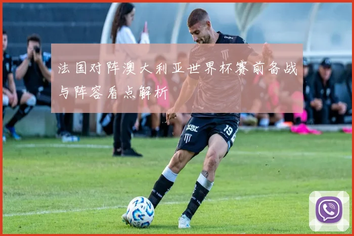 法国对阵澳大利亚世界杯赛前备战与阵容看点解析