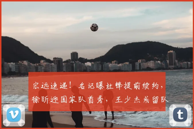 宏远速递!名记曝杜锋提前续约,徐昕迎国家队首秀,王少杰或留队