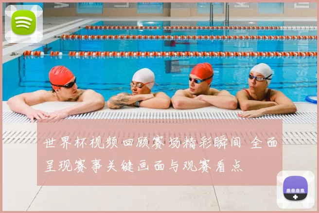 世界杯视频回顾赛场精彩瞬间 全面呈现赛事关键画面与观赛看点